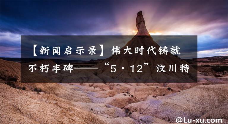 【新聞啟示錄】偉大時代鑄就不朽豐碑——“5·12”汶川特大地震十年啟示錄