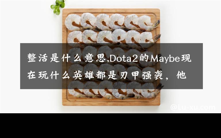 整活是什么意思,Dota2的Maybe現(xiàn)在玩什么英雄都是刃甲強(qiáng)襲，他這樣是不是在