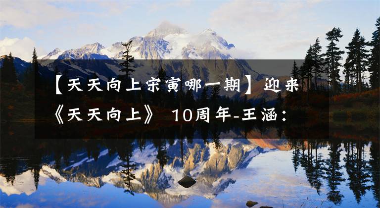 【天天向上宋寅哪一期】迎來(lái)《天天向上》 10周年-王涵：不慌不忙，前途漫長(zhǎng)