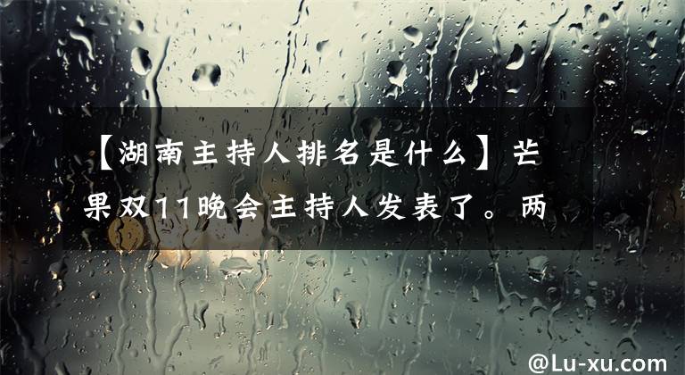 【湖南主持人排名是什么】芒果雙11晚會(huì)主持人發(fā)表了。兩個(gè)大柱子帶著四個(gè)年輕小伙子，日本桿菌再次被重用。