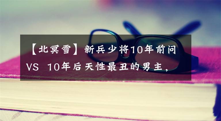 【北冥雪】新兵少將10年前問VS  10年后天性最丑的男主，但鐵心讓贊上口。