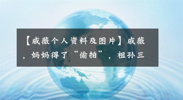 【戚薇個(gè)人資料及圖片】戚薇，媽媽得了“偷拍”，祖孫三代復(fù)制粘貼，看起來像“俄羅斯套娃”