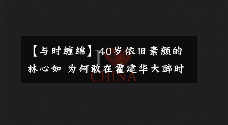 【與時(shí)纏綿】40歲依舊素顏的林心如 為何敢在霍建華大醉時(shí) 與他纏綿舌吻？