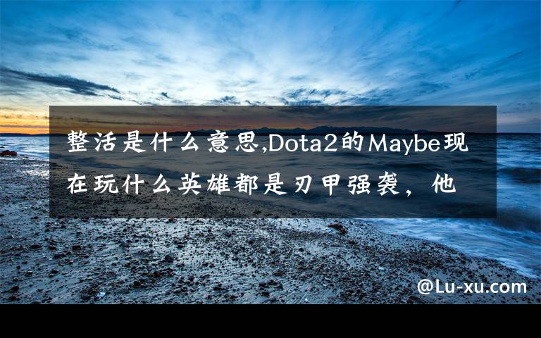 整活是什么意思,Dota2的Maybe現(xiàn)在玩什么英雄都是刃甲強(qiáng)襲，他這樣是不是在