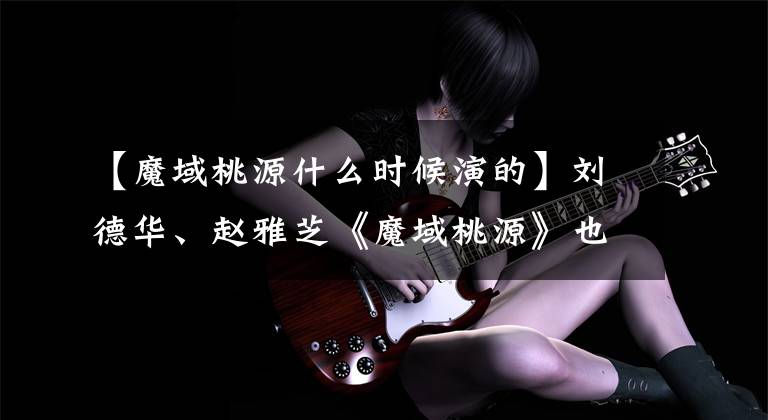 【魔域桃源什么時候演的】劉德華、趙雅芝《魔域桃源》也是當時香港武俠電視劇的先驅