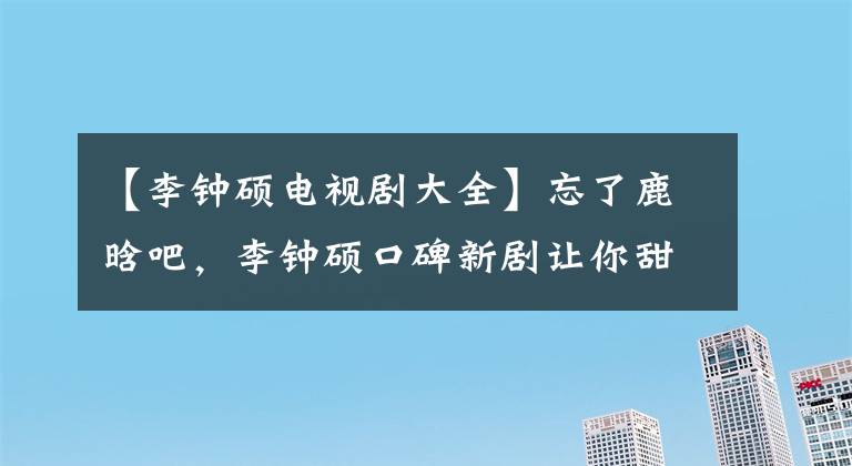 【李鐘碩電視劇大全】忘了鹿晗吧，李鐘碩口碑新劇讓你甜。