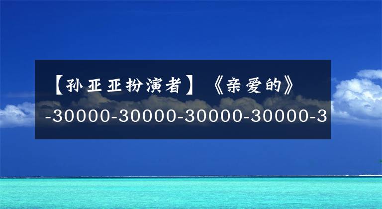 【孫亞亞扮演者】《親愛的》-30000-30000-30000-30000-3