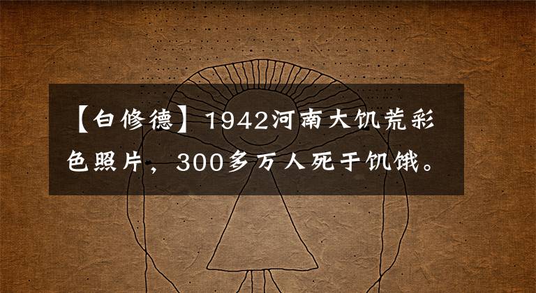 【白修德】1942河南大饑荒彩色照片，300多萬人死于饑餓。太慘了。