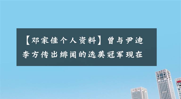 【鄧家佳個(gè)人資料】曾與尹迪李方傳出緋聞的選美冠軍現(xiàn)在滿臉通紅，真可惜。