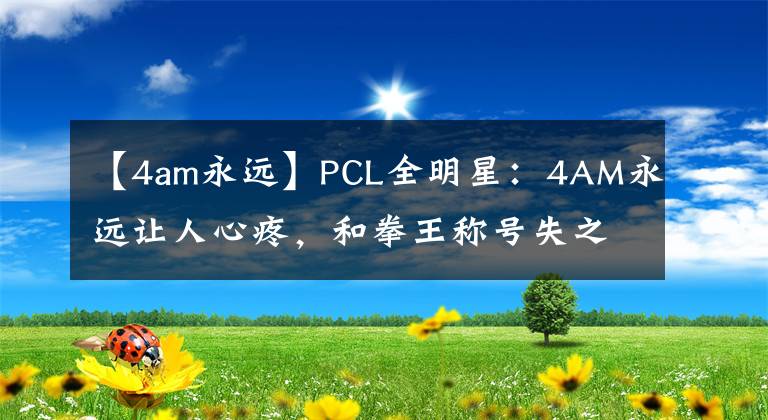 【4am永遠(yuǎn)】PCL全明星：4AM永遠(yuǎn)讓人心疼，和拳王稱號(hào)失之交臂，導(dǎo)播都不忍看