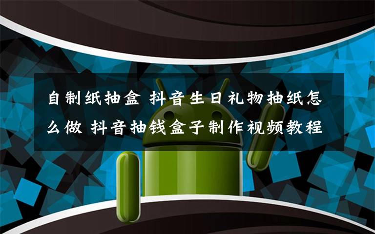 自制紙抽盒 抖音生日禮物抽紙怎么做 抖音抽錢盒子制作視頻教程