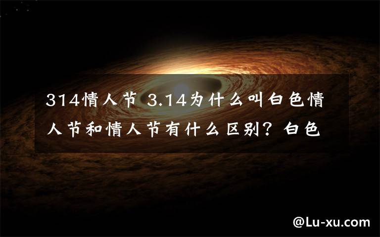 314情人節(jié) 3.14為什么叫白色情人節(jié)和情人節(jié)有什么區(qū)別？白色情人節(jié)的起源由來(lái)