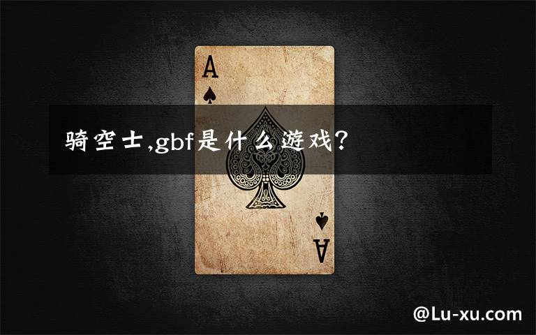 騎空士,gbf是什么游戲？