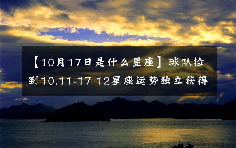 【10月17日是什么星座】球隊(duì)撿到10.11-17 12星座運(yùn)勢獨(dú)立獲得最大獎(jiǎng)項(xiàng)