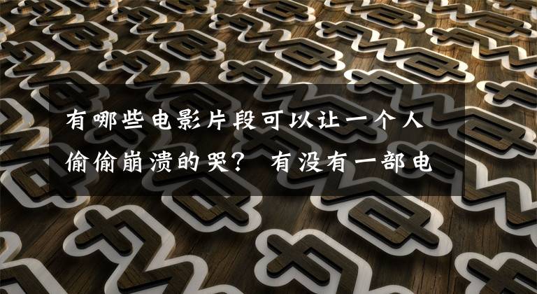 有哪些電影片段可以讓一個人偷偷崩潰的哭？ 有沒有一部電影讓你哭到不行