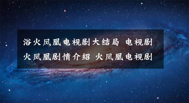 浴火鳳凰電視劇大結(jié)局 電視劇火鳳凰劇情介紹 火鳳凰電視劇拍攝時間