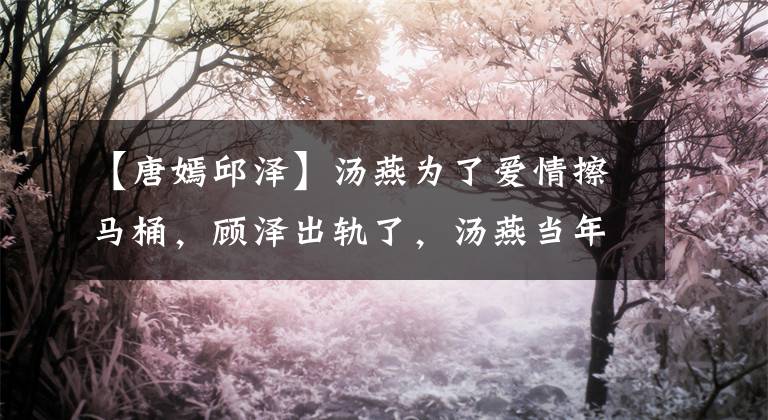 【唐嫣邱澤】湯燕為了愛(ài)情擦馬桶，顧澤出軌了，湯燕當(dāng)年愛(ài)情有多卑微？