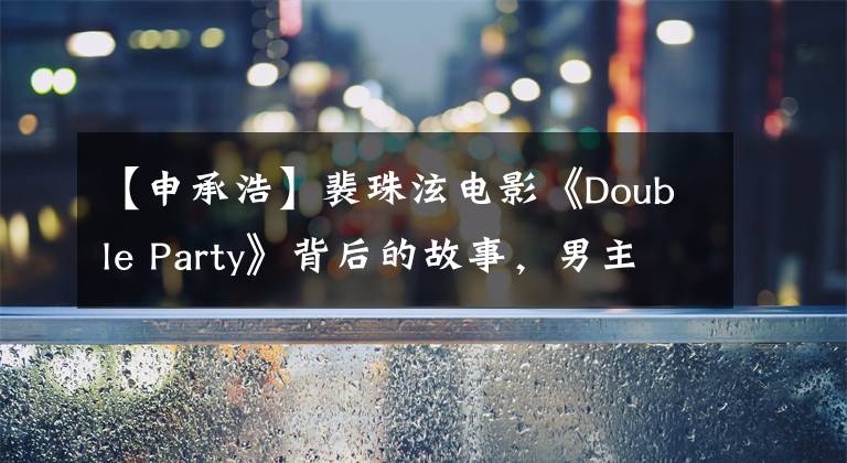 【申承浩】裴珠泫電影《Double Party》背后的故事，男主曾做過她的貼身保鏢