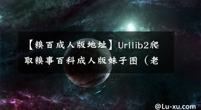 【糗百成人版地址】Urllib2爬取糗事百科成人版妹子圖（老司機(jī)第四彈）