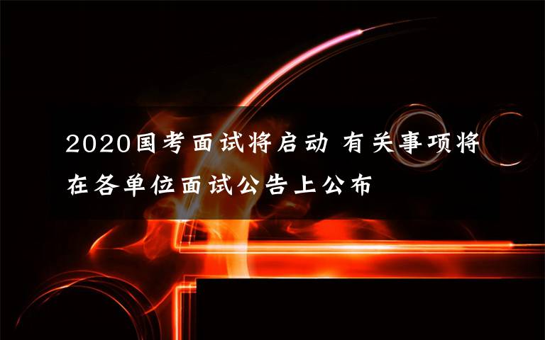 2020國考面試將啟動 有關(guān)事項(xiàng)將在各單位面試公告上公布