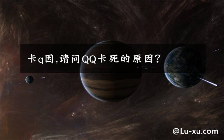 卡q因,請(qǐng)問QQ卡死的原因？