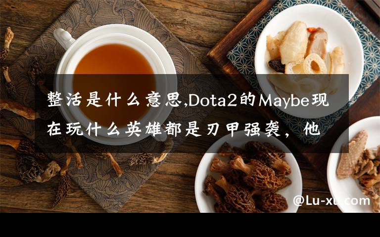 整活是什么意思,Dota2的Maybe現(xiàn)在玩什么英雄都是刃甲強(qiáng)襲，他這樣是不是在