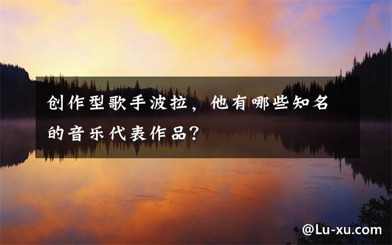 創(chuàng)作型歌手波拉，他有哪些知名的音樂代表作品？