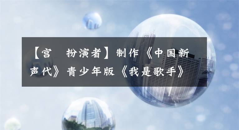 【宮洺扮演者】制作《中國新聲代》青少年版《我是歌手》