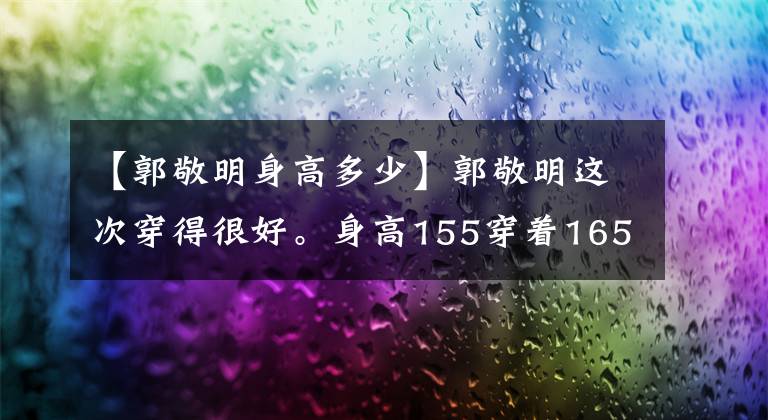 【郭敬明身高多少】郭敬明這次穿得很好。身高155穿著165的效果，營造了整潔的氛圍