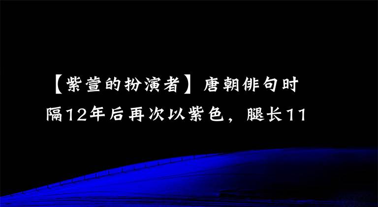 【紫萱的扮演者】唐朝俳句時(shí)隔12年后再次以紫色，腿長115，令人羨慕。網(wǎng)民：夢想仙劍3