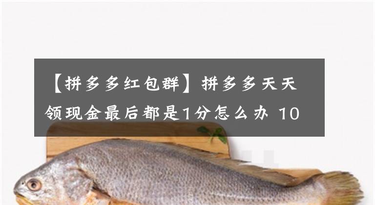 【拼多多紅包群】拼多多天天領(lǐng)現(xiàn)金最后都是1分怎么辦 100或200元提現(xiàn)是真的嗎