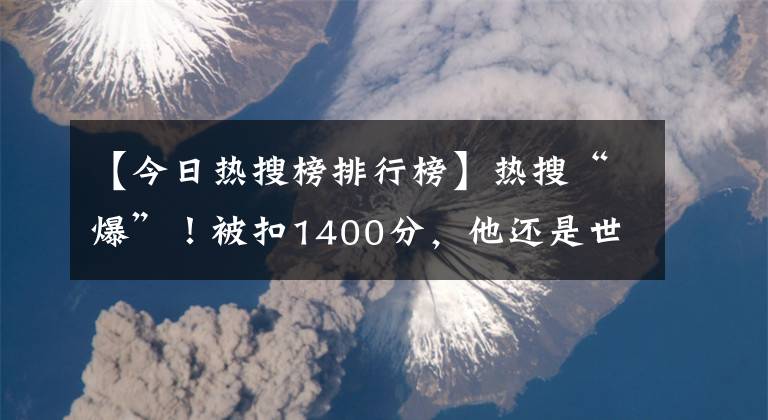 【今日熱搜榜排行榜】熱搜“爆”！被扣1400分，他還是世界第一