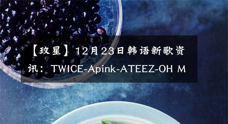 【玟星】12月23日韓語新歌資訊：TWICE-Apink-ATEEZ-OH MY GIRL-玟星