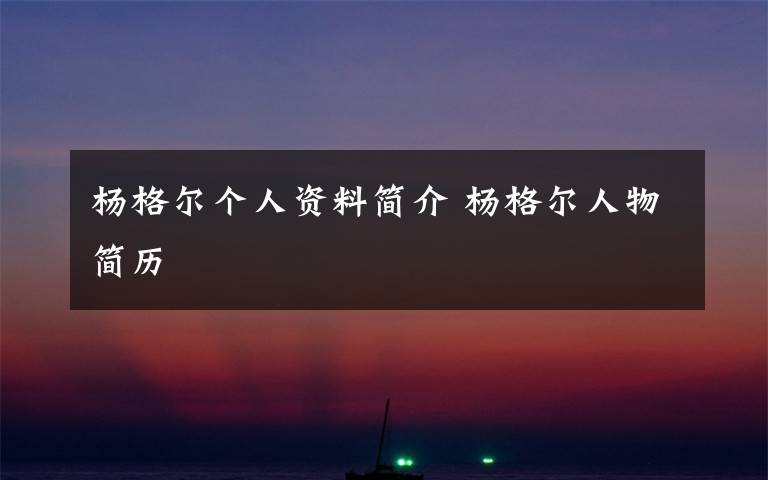 楊格爾個人資料簡介 楊格爾人物簡歷