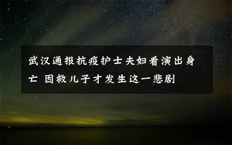 武漢通報(bào)抗疫護(hù)士夫婦看演出身亡 因救兒子才發(fā)生這一悲劇