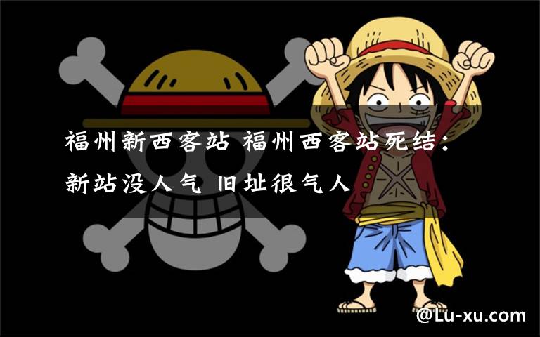 福州新西客站 福州西客站死結(jié)：新站沒人氣 舊址很氣人