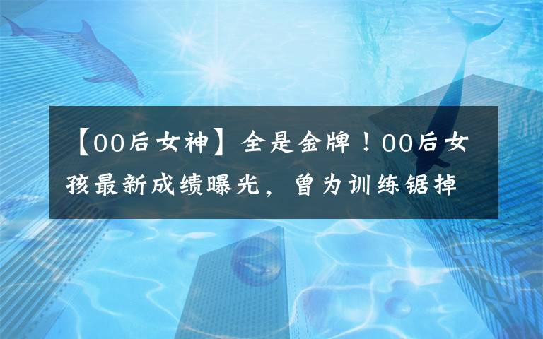 【00后女神】全是金牌！00后女孩最新成績曝光，曾為訓(xùn)練鋸掉骨頭……