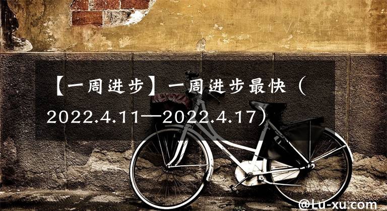 【一周進(jìn)步】一周進(jìn)步最快（2022.4.11—2022.4.17）