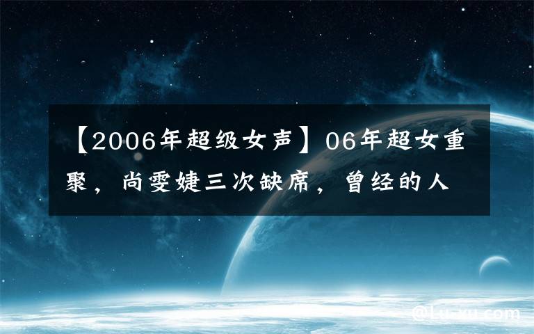 【2006年超級(jí)女聲】06年超女重聚，尚雯婕三次缺席，曾經(jīng)的人氣王厲娜變臉不敢認(rèn)