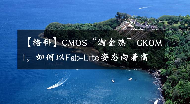 【格科】CMOS“淘金熱”GKOMI，如何以Fab-Lite姿態(tài)向著高端堅持？