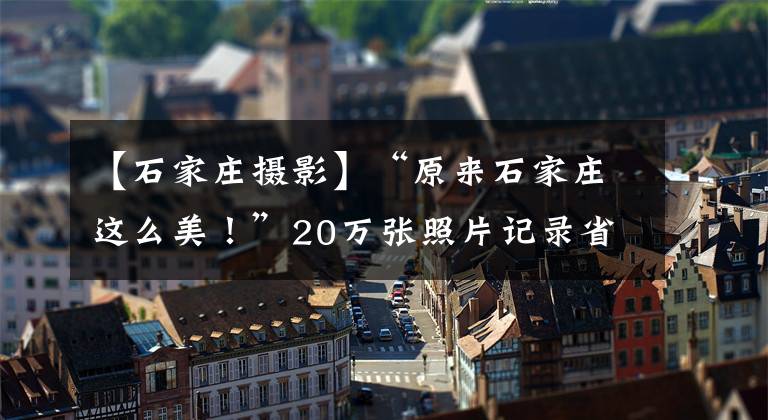 【石家莊攝影】“原來石家莊這么美！”20萬張照片記錄省城驚艷蝶變