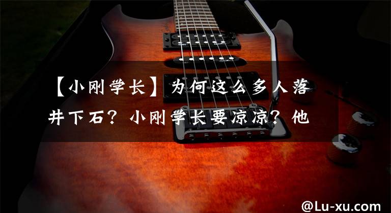 【小剛學(xué)長(zhǎng)】為何這么多人落井下石？小剛學(xué)長(zhǎng)要涼涼？他到底做錯(cuò)了什么事？