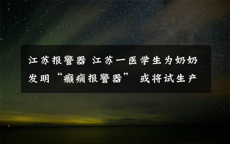 江蘇報警器 江蘇一醫(yī)學(xué)生為奶奶發(fā)明“癲癇報警器” 或?qū)⒃嚿a(chǎn)