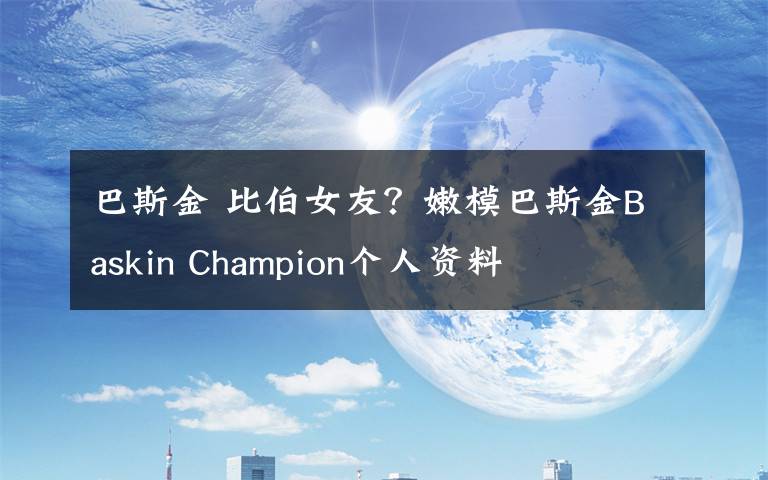 巴斯金 比伯女友？嫩模巴斯金B(yǎng)askin Champion個人資料