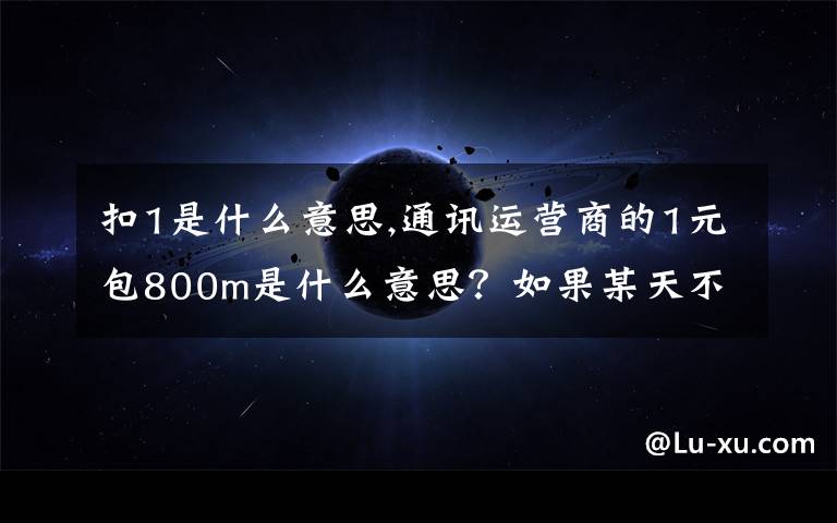 扣1是什么意思,通訊運營商的1元包800m是什么意思？如果某天不用是不是不扣費呢？