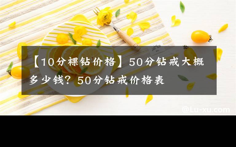 【10分裸鉆價(jià)格】50分鉆戒大概多少錢？50分鉆戒價(jià)格表