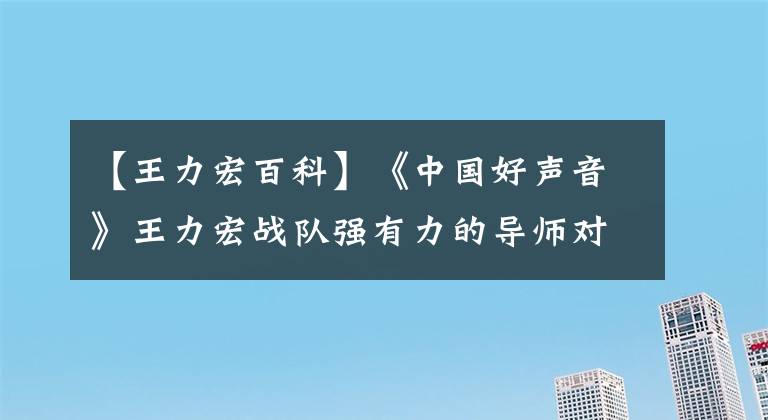 【王力宏百科】《中國好聲音》王力宏戰(zhàn)隊強(qiáng)有力的導(dǎo)師對決