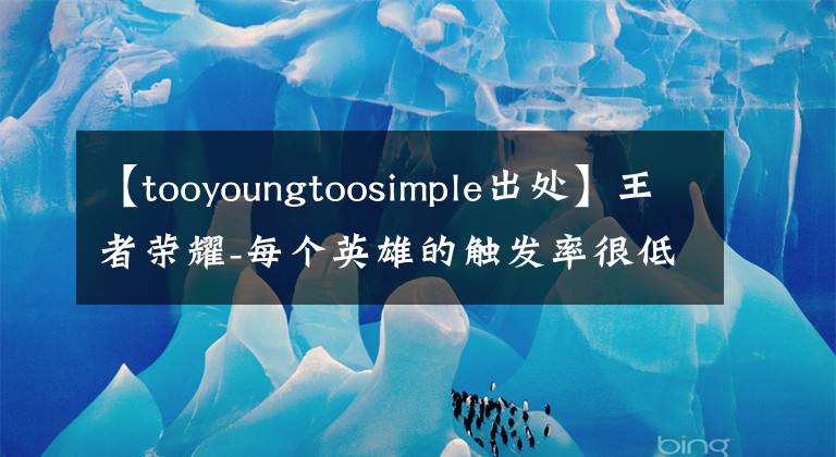 【tooyoungtoosimple出處】王者榮耀-每個英雄的觸發(fā)率很低的臺詞，80%沒聽過！