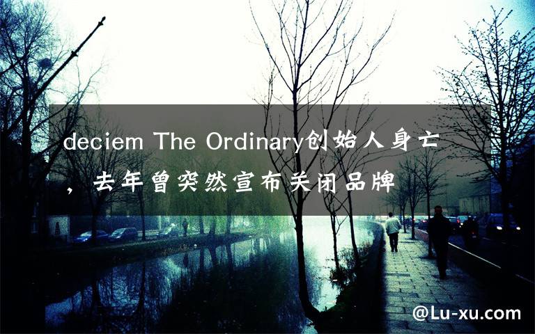 deciem The Ordinary創(chuàng)始人身亡，去年曾突然宣布關閉品牌