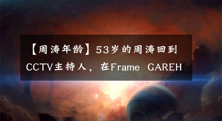 【周濤年齡】53歲的周濤回到CCTV主持人，在Frame  GAREHA  HASA站C位，輸?shù)哪挲g獲勝，進(jìn)行比賽。(威廉莎士比亞) (以英語(yǔ)發(fā)言)。